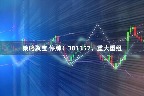 策略聚宝 停牌！301357，重大重组