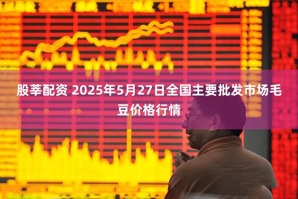 股莘配资 2025年5月27日全国主要批发市场毛豆价格行情