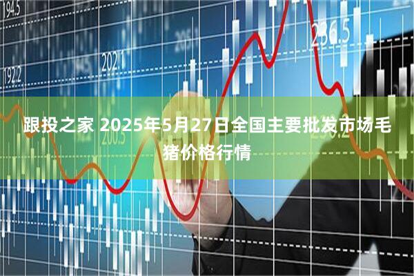 跟投之家 2025年5月27日全国主要批发市场毛猪价格行情