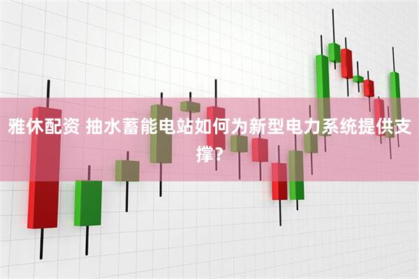 雅休配资 抽水蓄能电站如何为新型电力系统提供支撑？