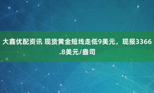 大鑫优配资讯 现货黄金短线走低9美元，现报3366.8美元/盎司