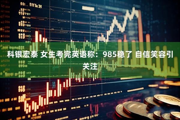 科银宏泰 女生考完英语称：985稳了 自信笑容引关注