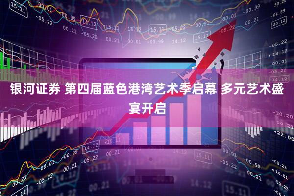 银河证券 第四届蓝色港湾艺术季启幕 多元艺术盛宴开启