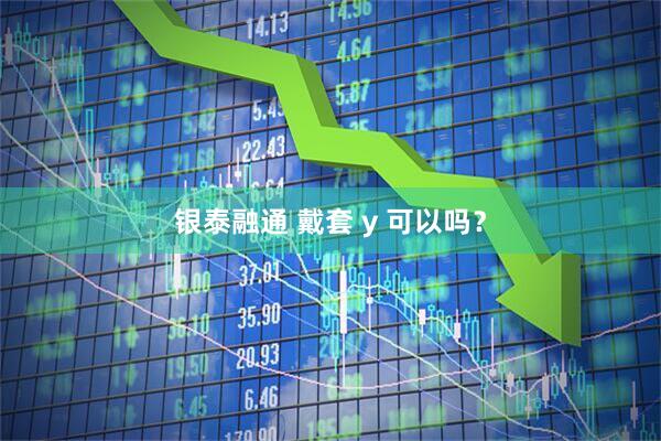 银泰融通 戴套 y 可以吗？