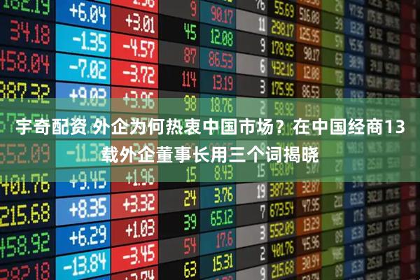 宇奇配资 外企为何热衷中国市场？在中国经商13载外企董事长用三个词揭晓