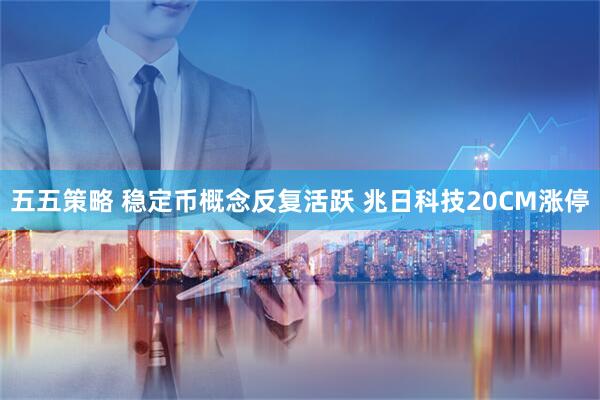 五五策略 稳定币概念反复活跃 兆日科技20CM涨停