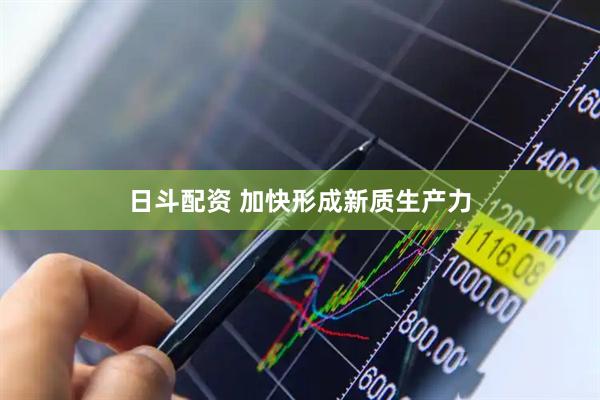 日斗配资 加快形成新质生产力