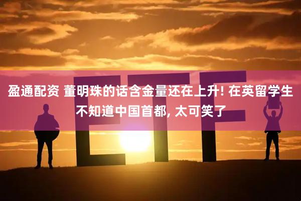 盈通配资 董明珠的话含金量还在上升! 在英留学生不知道中国首都, 太可笑了