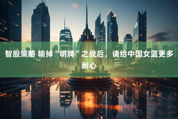 智股策略 输掉“明牌”之战后，请给中国女篮更多耐心