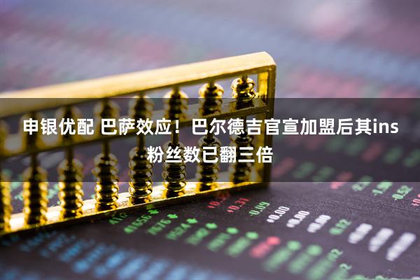 申银优配 巴萨效应！巴尔德吉官宣加盟后其ins粉丝数已翻三倍