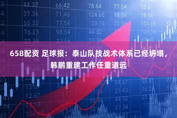 658配资 足球报：泰山队技战术体系已经坍塌，韩鹏重建工作任重道远