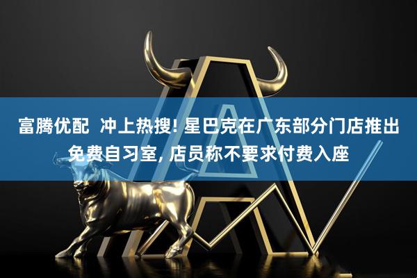 富腾优配  冲上热搜! 星巴克在广东部分门店推出免费自习室, 店员称不要求付费入座