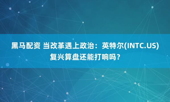 黑马配资 当改革遇上政治：英特尔(INTC.US)复兴算盘还能打响吗？