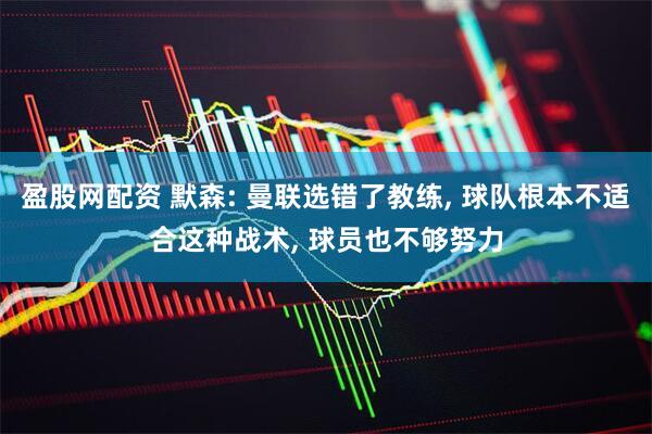盈股网配资 默森: 曼联选错了教练, 球队根本不适合这种战术, 球员也不够努力