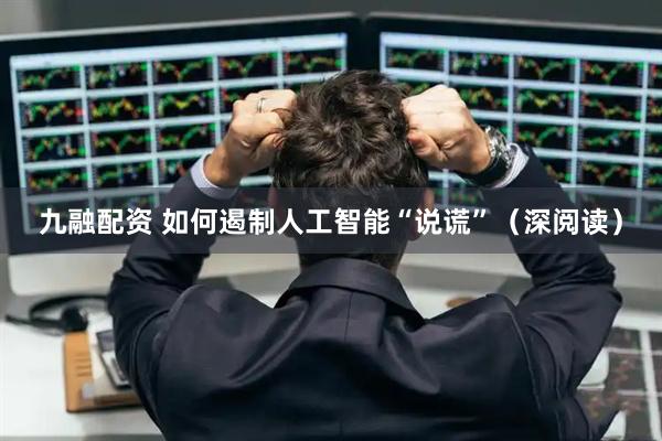 九融配资 如何遏制人工智能“说谎”（深阅读）