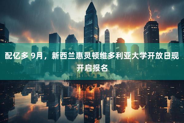 配亿多 9月，新西兰惠灵顿维多利亚大学开放日现开启报名