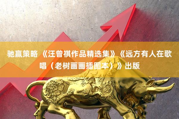 驰赢策略 《汪曾祺作品精选集》《远方有人在歌唱（老树画画插图本）》出版