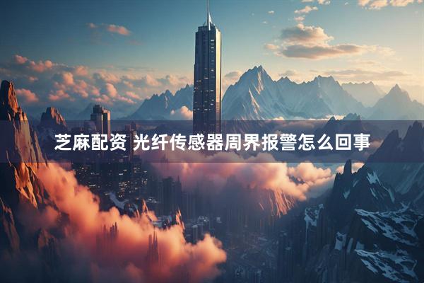 芝麻配资 光纤传感器周界报警怎么回事