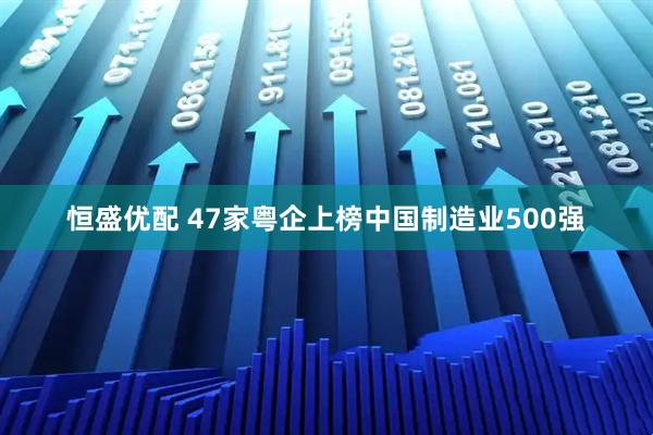 恒盛优配 47家粤企上榜中国制造业500强