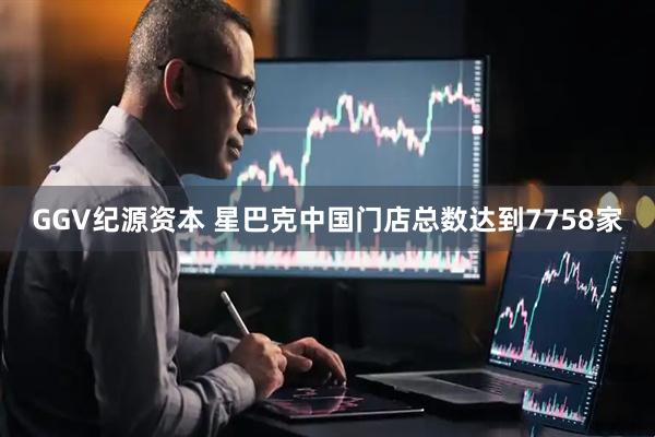 GGV纪源资本 星巴克中国门店总数达到7758家