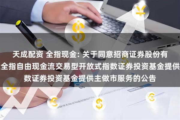 天成配资 全指现金: 关于同意招商证券股份有限公司为招商中证全指自由现金流交易型开放式指数证券投资基金提供主做市服务的公告