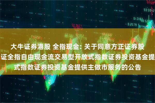 大牛证券港股 全指现金: 关于同意方正证券股份有限公司为招商中证全指自由现金流交易型开放式指数证券投资基金提供主做市服务的公告