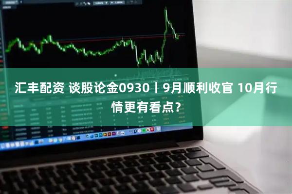 汇丰配资 谈股论金0930丨9月顺利收官 10月行情更有看点？