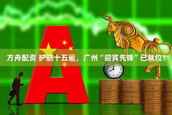 方舟配资 护航十五运，广州“迎宾先锋”已就位！