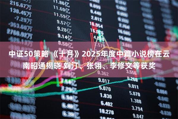 中证50策略 《十月》2025年度中篇小说榜在云南昭通揭晓 刘汀、张翎、李修文等获奖