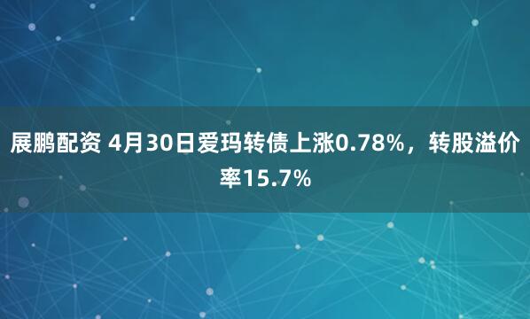 展鹏配资 4月30日爱玛转债上涨0.78%，转股溢价率15.7%