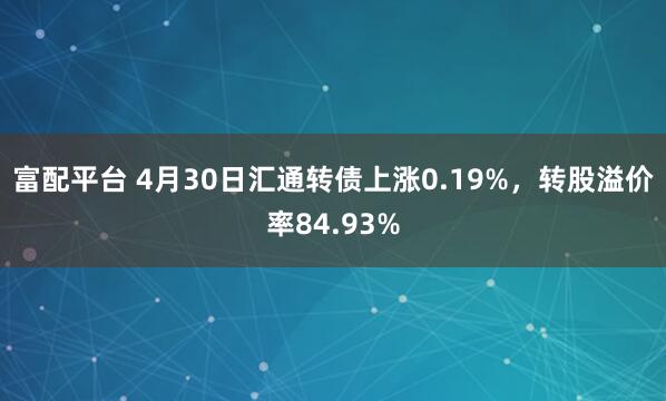 富配平台 4月30日汇通转债上涨0.19%，转股溢价率84.93%