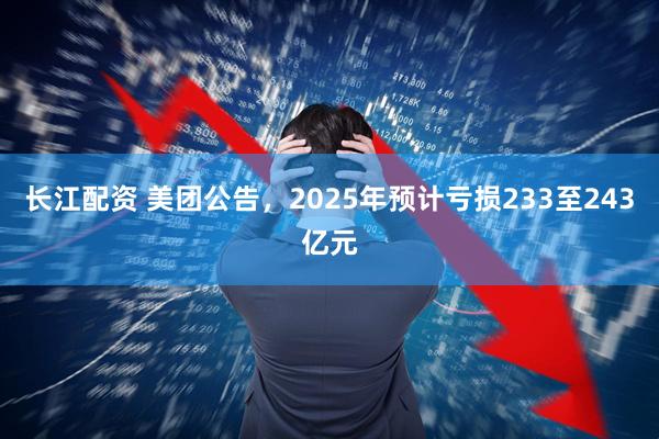 长江配资 美团公告，2025年预计亏损233至243亿元