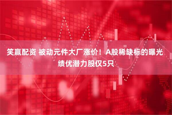 笑赢配资 被动元件大厂涨价！A股稀缺标的曝光 绩优潜力股仅5只