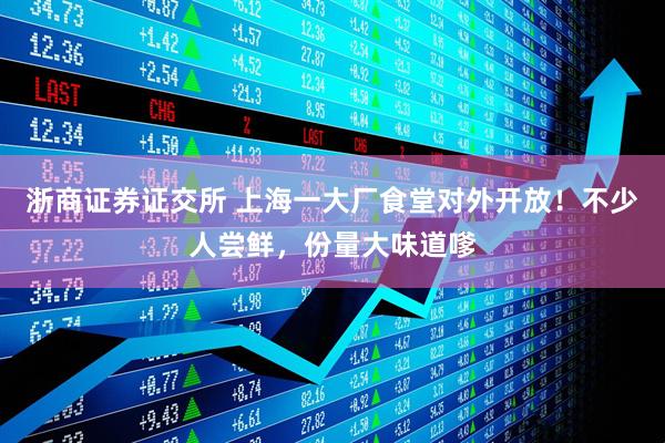 浙商证券证交所 上海一大厂食堂对外开放！不少人尝鲜，份量大味道嗲