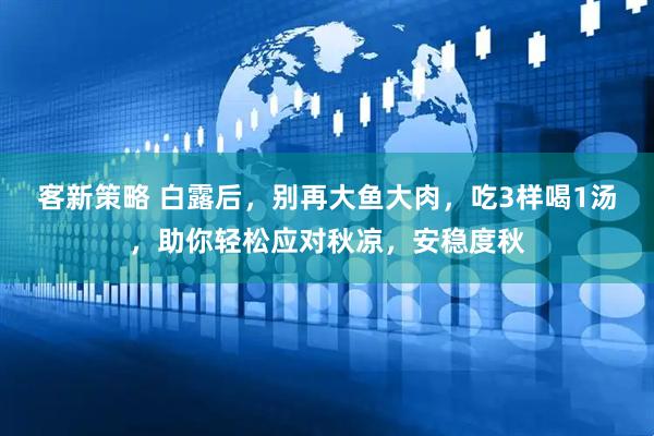 客新策略 白露后，别再大鱼大肉，吃3样喝1汤，助你轻松应对秋凉，安稳度秋