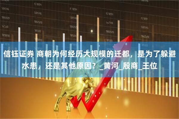 信钰证券 商朝为何经历大规模的迁都，是为了躲避水患，还是其他原因？_黄河_殷商_王位