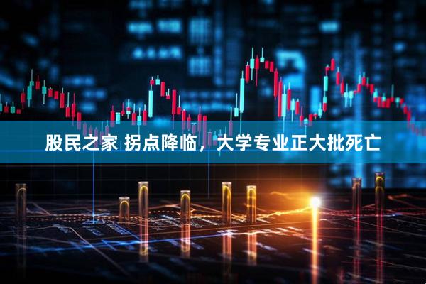 股民之家 拐点降临，大学专业正大批死亡