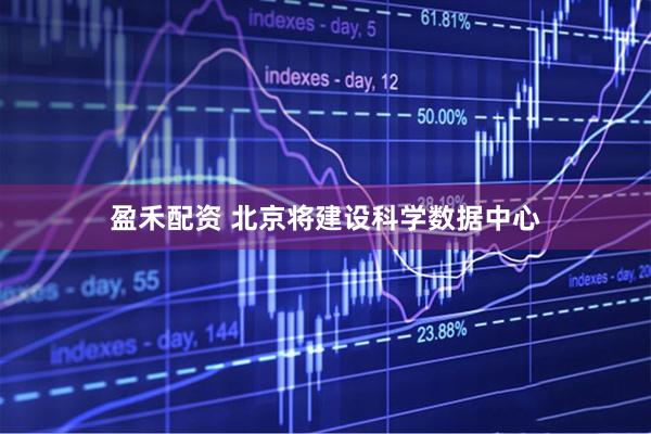 盈禾配资 北京将建设科学数据中心